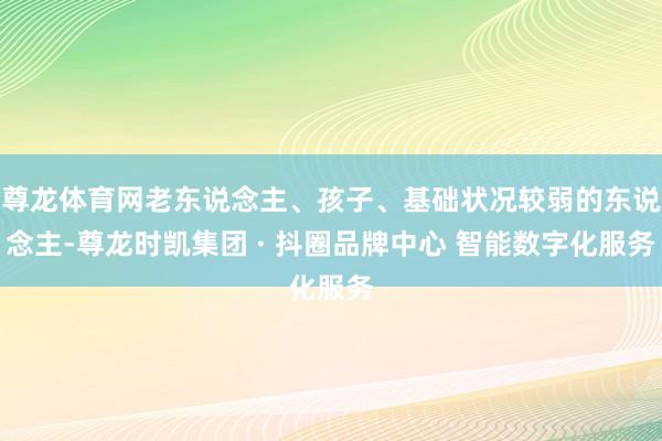 尊龙体育网老东说念主、孩子、基础状况较弱的东说念主-尊龙时凯集团 · 抖圈品牌中心 智能数字化服务