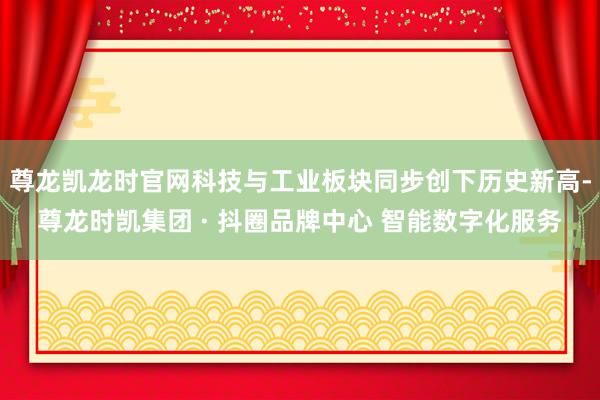 尊龙凯龙时官网科技与工业板块同步创下历史新高-尊龙时凯集团 · 抖圈品牌中心 智能数字化服务