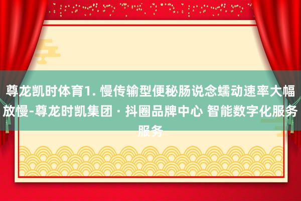 尊龙凯时体育1. 慢传输型便秘肠说念蠕动速率大幅放慢-尊龙时凯集团 · 抖圈品牌中心 智能数字化服务