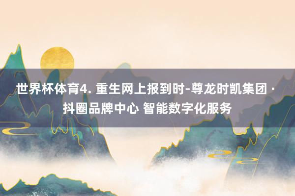 世界杯体育4. 重生网上报到时-尊龙时凯集团 · 抖圈品牌中心 智能数字化服务