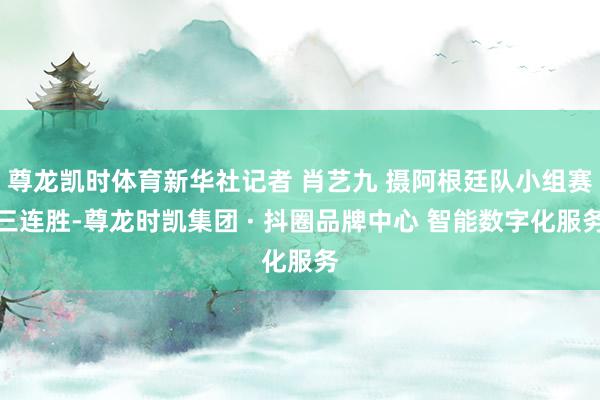 尊龙凯时体育新华社记者 肖艺九 摄阿根廷队小组赛三连胜-尊龙时凯集团 · 抖圈品牌中心 智能数字化服务