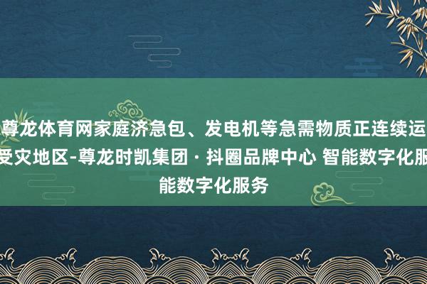 尊龙体育网家庭济急包、发电机等急需物质正连续运抵受灾地区-尊龙时凯集团 · 抖圈品牌中心 智能数字化服务