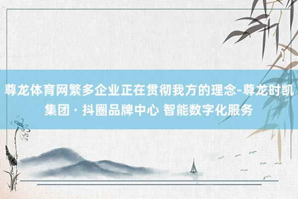 尊龙体育网繁多企业正在贯彻我方的理念-尊龙时凯集团 · 抖圈品牌中心 智能数字化服务