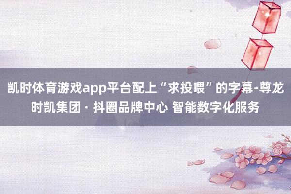 凯时体育游戏app平台配上“求投喂”的字幕-尊龙时凯集团 · 抖圈品牌中心 智能数字化服务