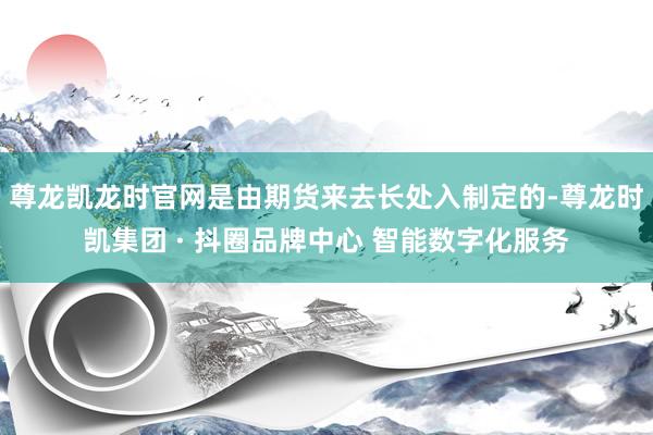 尊龙凯龙时官网是由期货来去长处入制定的-尊龙时凯集团 · 抖圈品牌中心 智能数字化服务