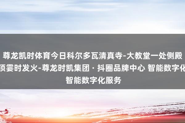 尊龙凯时体育今日科尔多瓦清真寺-大教堂一处侧殿的屋顶霎时发火-尊龙时凯集团 · 抖圈品牌中心 智能数字化服务