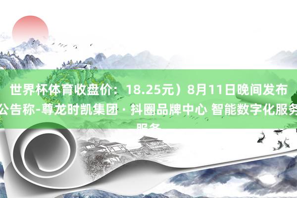世界杯体育收盘价：18.25元）8月11日晚间发布公告称-尊龙时凯集团 · 抖圈品牌中心 智能数字化服务