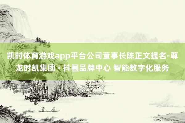 凯时体育游戏app平台　　公司董事长陈正文提名-尊龙时凯集团 · 抖圈品牌中心 智能数字化服务