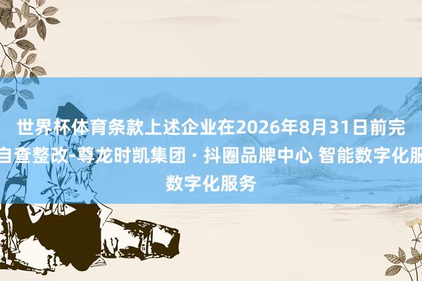 世界杯体育条款上述企业在2026年8月31日前完成自查整改-尊龙时凯集团 · 抖圈品牌中心 智能数字化服务