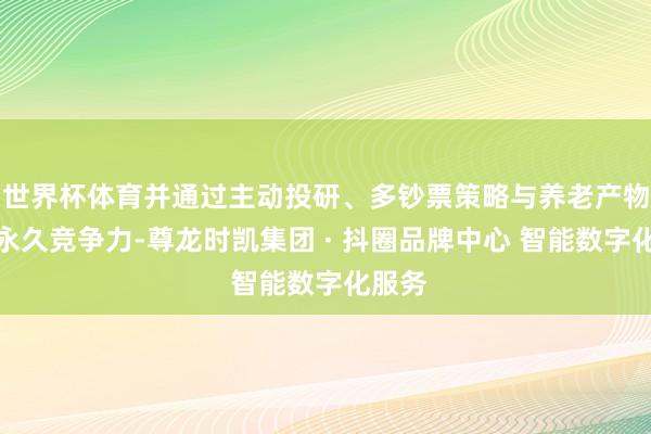 世界杯体育并通过主动投研、多钞票策略与养老产物构建永久竞争力-尊龙时凯集团 · 抖圈品牌中心 智能数字化服务