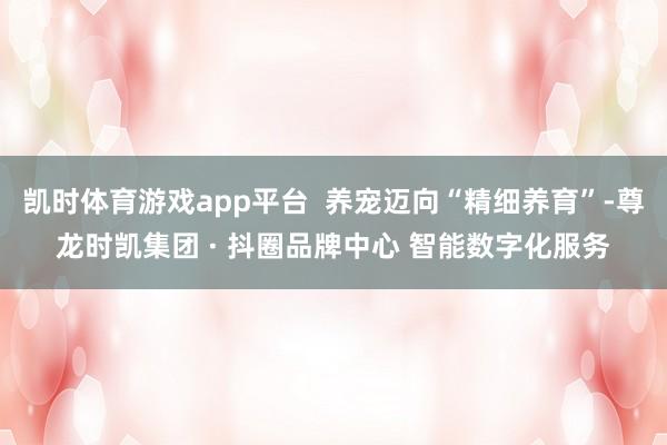 凯时体育游戏app平台  养宠迈向“精细养育”-尊龙时凯集团 · 抖圈品牌中心 智能数字化服务