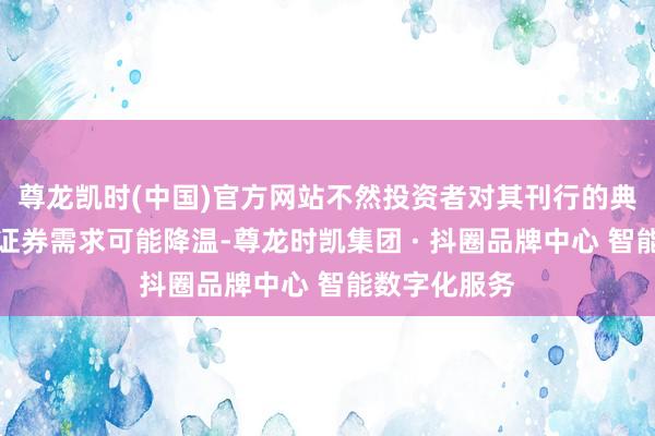 尊龙凯时(中国)官方网站不然投资者对其刊行的典质贷款扶植证券需求可能降温-尊龙时凯集团 · 抖圈品牌中心 智能数字化服务