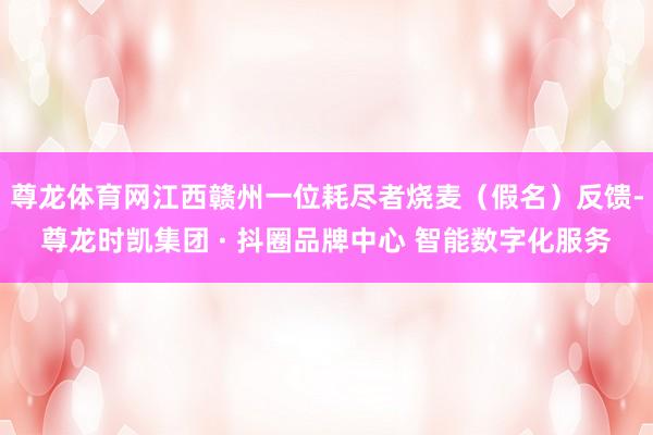 尊龙体育网江西赣州一位耗尽者烧麦（假名）反馈-尊龙时凯集团 · 抖圈品牌中心 智能数字化服务