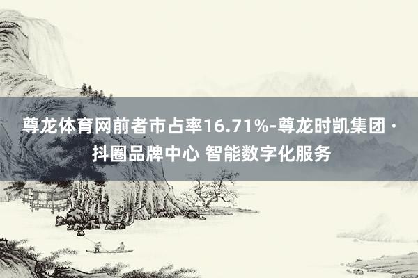 尊龙体育网前者市占率16.71%-尊龙时凯集团 · 抖圈品牌中心 智能数字化服务