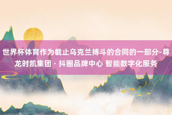世界杯体育作为截止乌克兰搏斗的合同的一部分-尊龙时凯集团 · 抖圈品牌中心 智能数字化服务