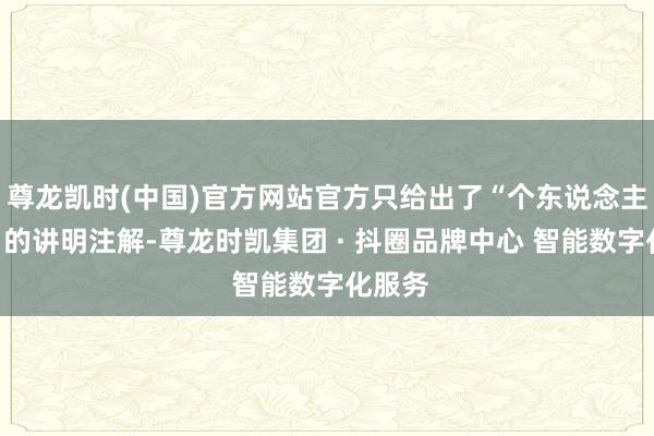 尊龙凯时(中国)官方网站官方只给出了“个东说念主原因”的讲明注解-尊龙时凯集团 · 抖圈品牌中心 智能数字化服务