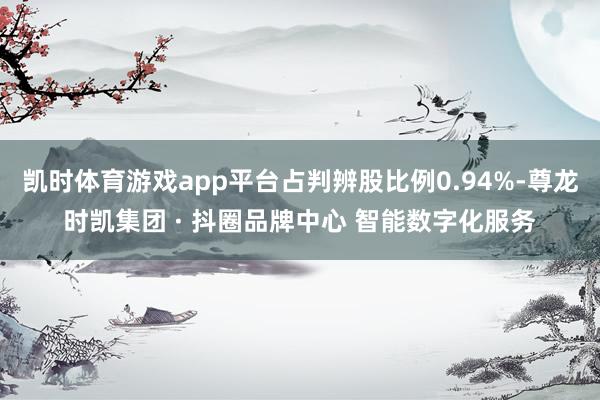 凯时体育游戏app平台占判辨股比例0.94%-尊龙时凯集团 · 抖圈品牌中心 智能数字化服务