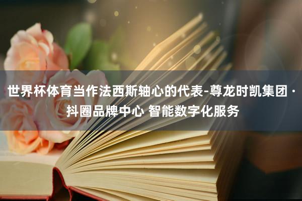 世界杯体育当作法西斯轴心的代表-尊龙时凯集团 · 抖圈品牌中心 智能数字化服务