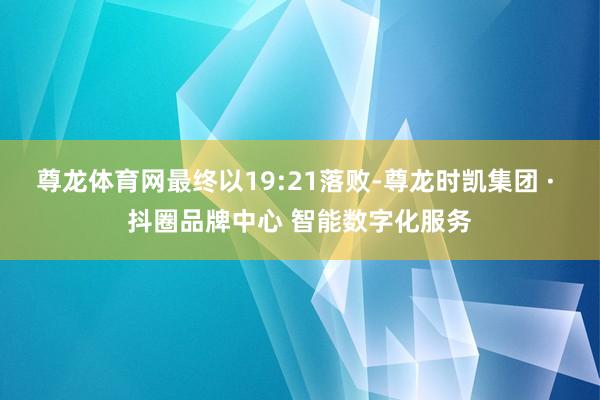 尊龙体育网最终以19:21落败-尊龙时凯集团 · 抖圈品牌中心 智能数字化服务