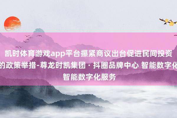 凯时体育游戏app平台攥紧商议出台促进民间投资发展的政策举措-尊龙时凯集团 · 抖圈品牌中心 智能数字化服务