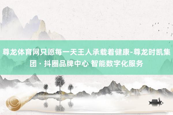 尊龙体育网只愿每一天王人承载着健康-尊龙时凯集团 · 抖圈品牌中心 智能数字化服务