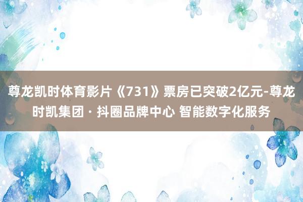 尊龙凯时体育影片《731》票房已突破2亿元-尊龙时凯集团 · 抖圈品牌中心 智能数字化服务