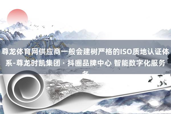 尊龙体育网供应商一般会建树严格的ISO质地认证体系-尊龙时凯集团 · 抖圈品牌中心 智能数字化服务