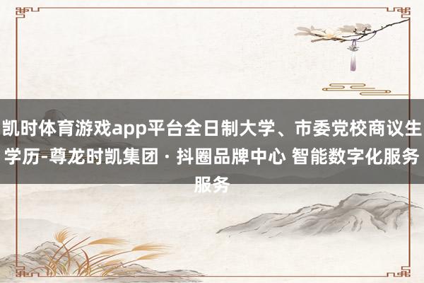 凯时体育游戏app平台全日制大学、市委党校商议生学历-尊龙时凯集团 · 抖圈品牌中心 智能数字化服务