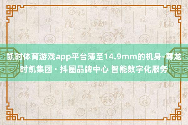 凯时体育游戏app平台薄至14.9mm的机身-尊龙时凯集团 · 抖圈品牌中心 智能数字化服务