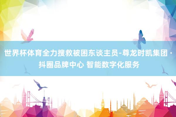 世界杯体育全力搜救被困东谈主员-尊龙时凯集团 · 抖圈品牌中心 智能数字化服务