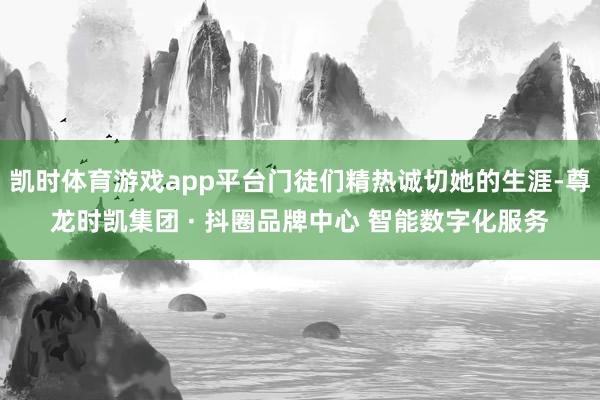 凯时体育游戏app平台门徒们精热诚切她的生涯-尊龙时凯集团 · 抖圈品牌中心 智能数字化服务