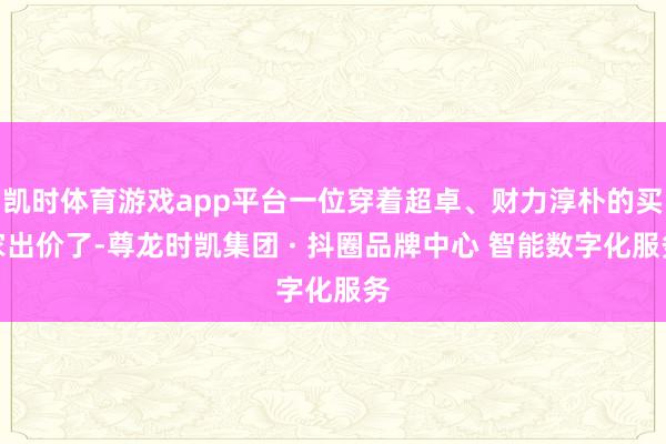 凯时体育游戏app平台一位穿着超卓、财力淳朴的买家出价了-尊龙时凯集团 · 抖圈品牌中心 智能数字化服务