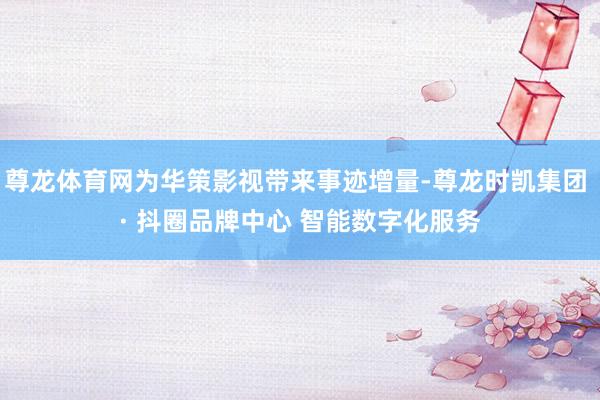 尊龙体育网为华策影视带来事迹增量-尊龙时凯集团 · 抖圈品牌中心 智能数字化服务