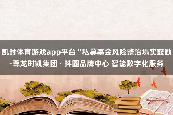 凯时体育游戏app平台“私募基金风险整治塌实鼓励-尊龙时凯集团 · 抖圈品牌中心 智能数字化服务