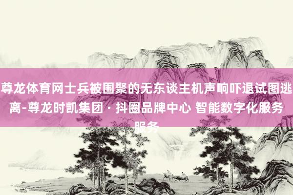 尊龙体育网士兵被围聚的无东谈主机声响吓退试图逃离-尊龙时凯集团 · 抖圈品牌中心 智能数字化服务