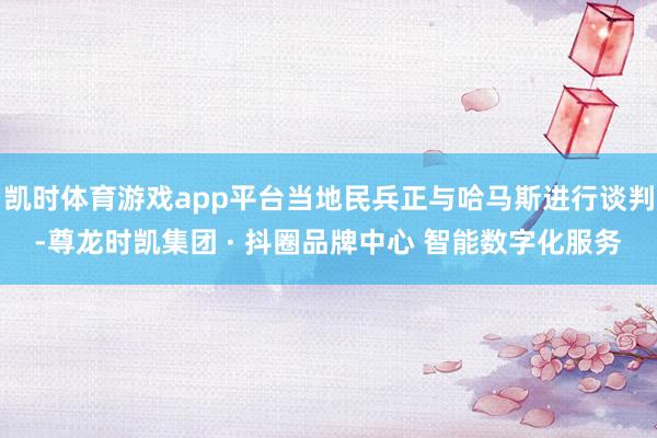 凯时体育游戏app平台当地民兵正与哈马斯进行谈判-尊龙时凯集团 · 抖圈品牌中心 智能数字化服务