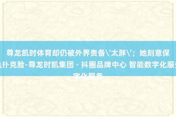 尊龙凯时体育却仍被外界责备'太胖'；她刻意保执扑克脸-尊龙时凯集团 · 抖圈品牌中心 智能数字化服务