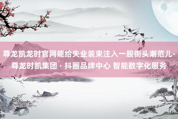 尊龙凯龙时官网能给失业装束注入一股街头潮范儿-尊龙时凯集团 · 抖圈品牌中心 智能数字化服务
