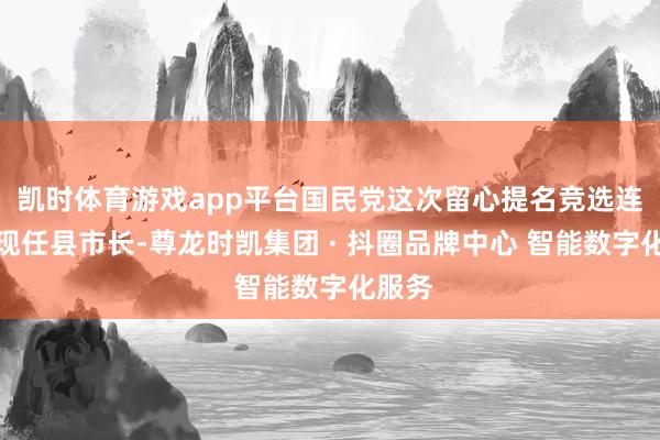 凯时体育游戏app平台国民党这次留心提名竞选连任的现任县市长-尊龙时凯集团 · 抖圈品牌中心 智能数字化服务