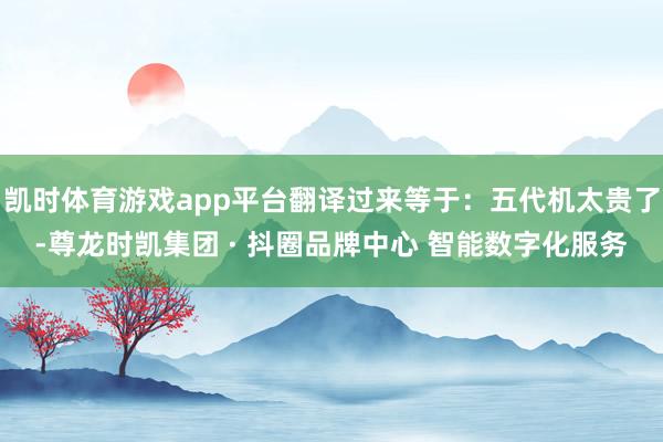 凯时体育游戏app平台翻译过来等于：五代机太贵了-尊龙时凯集团 · 抖圈品牌中心 智能数字化服务