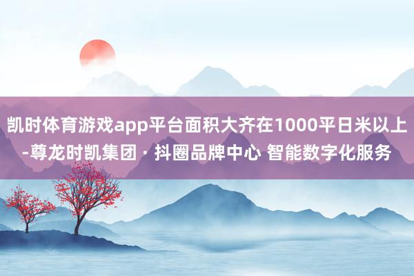 凯时体育游戏app平台面积大齐在1000平日米以上-尊龙时凯集团 · 抖圈品牌中心 智能数字化服务