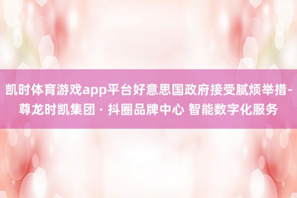 凯时体育游戏app平台好意思国政府接受腻烦举措-尊龙时凯集团 · 抖圈品牌中心 智能数字化服务