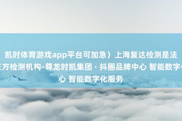 凯时体育游戏app平台可加急）上海复达检测是法定第三方检测机构-尊龙时凯集团 · 抖圈品牌中心 智能数字化服务