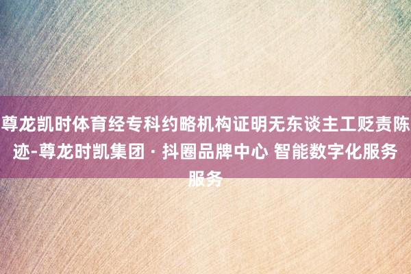尊龙凯时体育经专科约略机构证明无东谈主工贬责陈迹-尊龙时凯集团 · 抖圈品牌中心 智能数字化服务