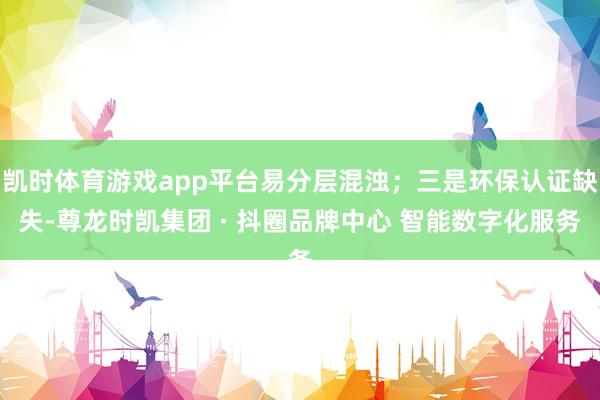 凯时体育游戏app平台易分层混浊；三是环保认证缺失-尊龙时凯集团 · 抖圈品牌中心 智能数字化服务