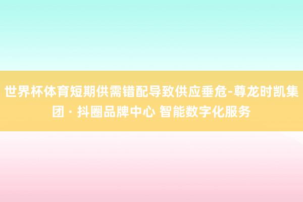世界杯体育短期供需错配导致供应垂危-尊龙时凯集团 · 抖圈品牌中心 智能数字化服务