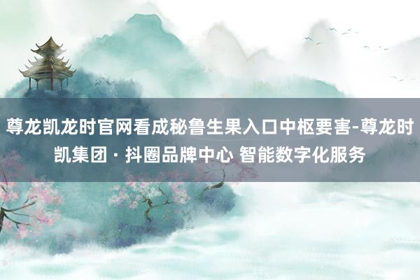尊龙凯龙时官网看成秘鲁生果入口中枢要害-尊龙时凯集团 · 抖圈品牌中心 智能数字化服务