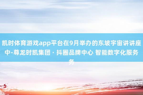 凯时体育游戏app平台在9月举办的东坡宇宙讲讲座中-尊龙时凯集团 · 抖圈品牌中心 智能数字化服务
