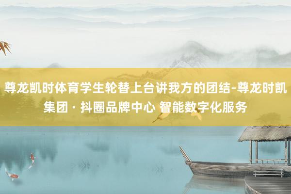 尊龙凯时体育学生轮替上台讲我方的团结-尊龙时凯集团 · 抖圈品牌中心 智能数字化服务