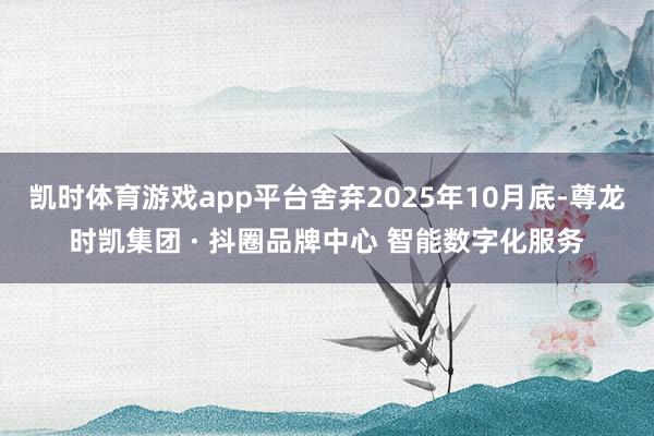 凯时体育游戏app平台舍弃2025年10月底-尊龙时凯集团 · 抖圈品牌中心 智能数字化服务